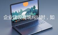 企业建设高端网站时，如何选择合适的设计公司？