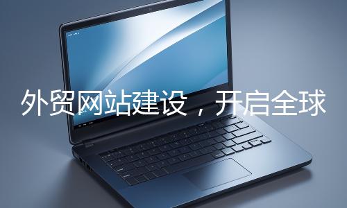 外贸网站建设，开启全球贸易新征程