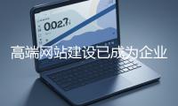 高端网站建设已成为企业塑造品牌形象、拓展市场的重要利器